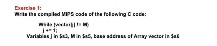 Exercise 1:
Write the compiled MIPS code of the following C code:
While (vector[j] != M)
j+= 1;
Variables j in $s3, M in $s5, base address of Array vector in $s6
