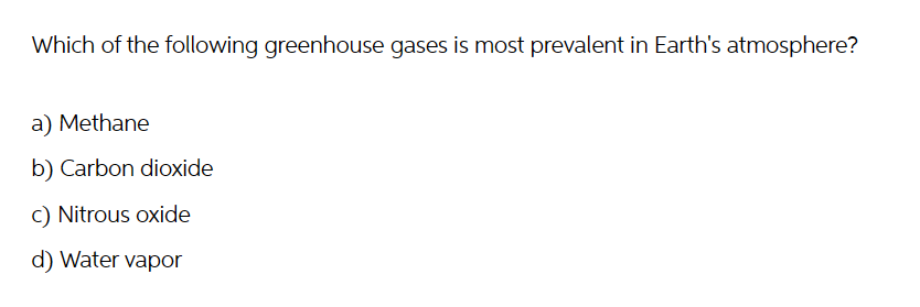 Which of the following greenhouse gases is most prevalent in Earth's atmosphere?
a) Methane
b) Carbon dioxide
c) Nitrous oxide
d) Water vapor