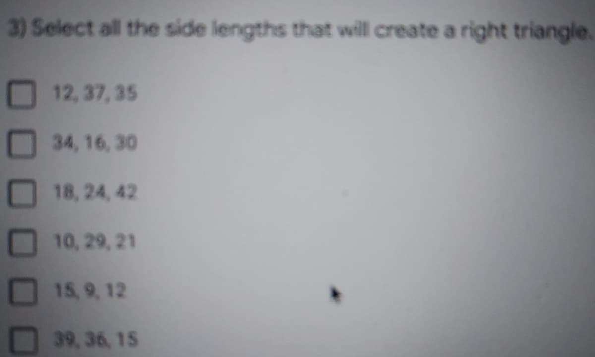 3) Select all the side lengths that will create a right triangle.
12,37, 35
34, 16, 30
18, 24, 42
10, 29, 21
15, 9, 12
39,36, 15
