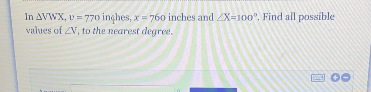 In AVWX, v = 770 inçhes, x = 760 inches and ZX=100°. Find all possible
values of ZV, to the nearest degree.
