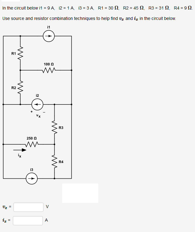 In the circuit below i1 = 9 A, 12 = 1 A, 13 = 3 A, R1 = 30 N, R2 = 45 N, R3 = 31 N, R4 = 9 N.
%3D
%3D
Use source and resistor combination techniques to help find vz and iz in the circuit below.
i1
R1
100 Q
R2
12
R3
250 Q
ix
R4
i3
Uz =
iz =
A
>
