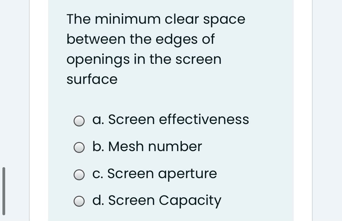 The minimum clear space
between the edges of
openings in the screen
surface
a. Screen effectiveness
O b. Mesh number
O c. Screen aperture
O d. Screen Capacity
