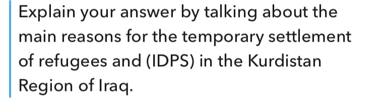 Explain your answer by talking about the
main reasons for the temporary settlement
of refugees and (IDPS) in the Kurdistan
Region of Iraq.
