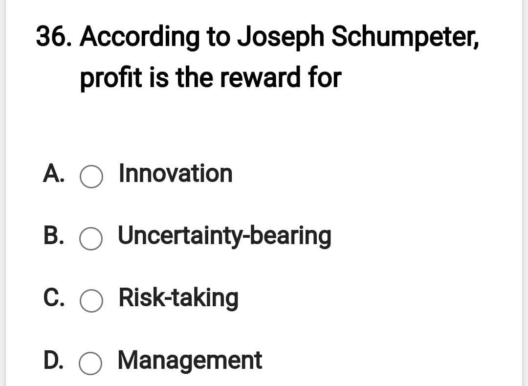 36. According to Joseph Schumpeter,
profit is the reward for
A. O Innovation
B. O Uncertainty-bearing
C.
Risk-taking
D. O Management
