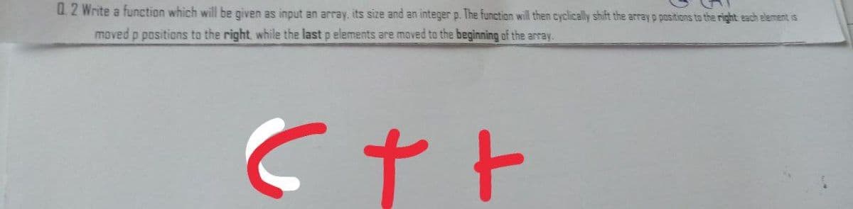 02 Write a function which will be given as input an array, its size and an integer p. The function will then cyclically shift the array p positions to the right each element is
moved p positions to the right while the last p elements are moved to the beginning of the array.
++