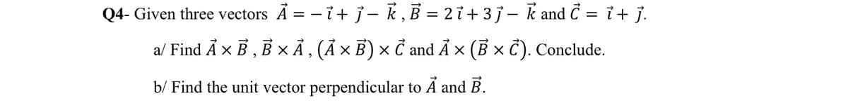 Q4- Given three vectors A = − 1 + ]- k, B = 2 ỉ + 3j − k and Ĉ = ỉ + j.
a/ Find Ả × B, B xÃ, (Ả×B)×C and Ả × (B x C). Conclude.
and B.
b/ Find the unit vector perpendicular to Ả