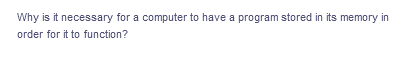 Why is it necessary for a computer to have a program stored in its memory in
order for it to function?