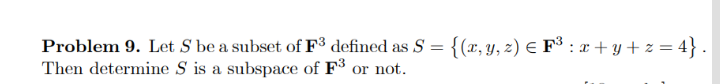 Problem 9. Let S be a subset of F³ defined as S = {(x, y, z) E F³ : x + y + z = 4} .
Then determine S is a subspace of F³ or not.
