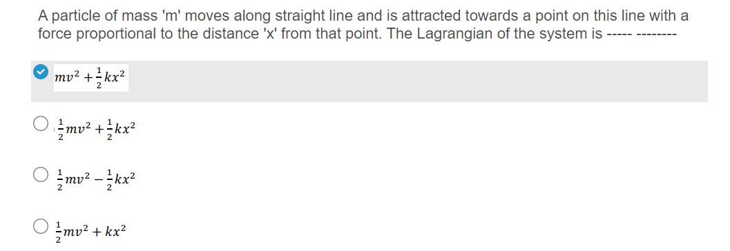 A particle of mass 'm' moves along straight line and is attracted towards a point on this line with a
force proportional to the distance 'x' from that point. The Lagrangian of the system is
----- ---
mv² +kx?
O mu* +kx*
mv? - kx?
mv² + kx²
