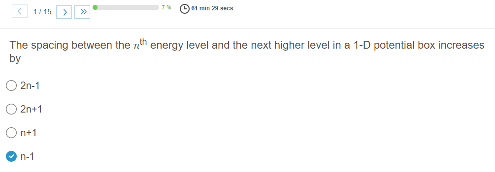 7 %
61 min 29 secs
1/ 15
>
>>
The spacing between the n™n energy level and the next higher level in a 1-D potential box increases
by
2n-1
2n+1
n+1
n-1
