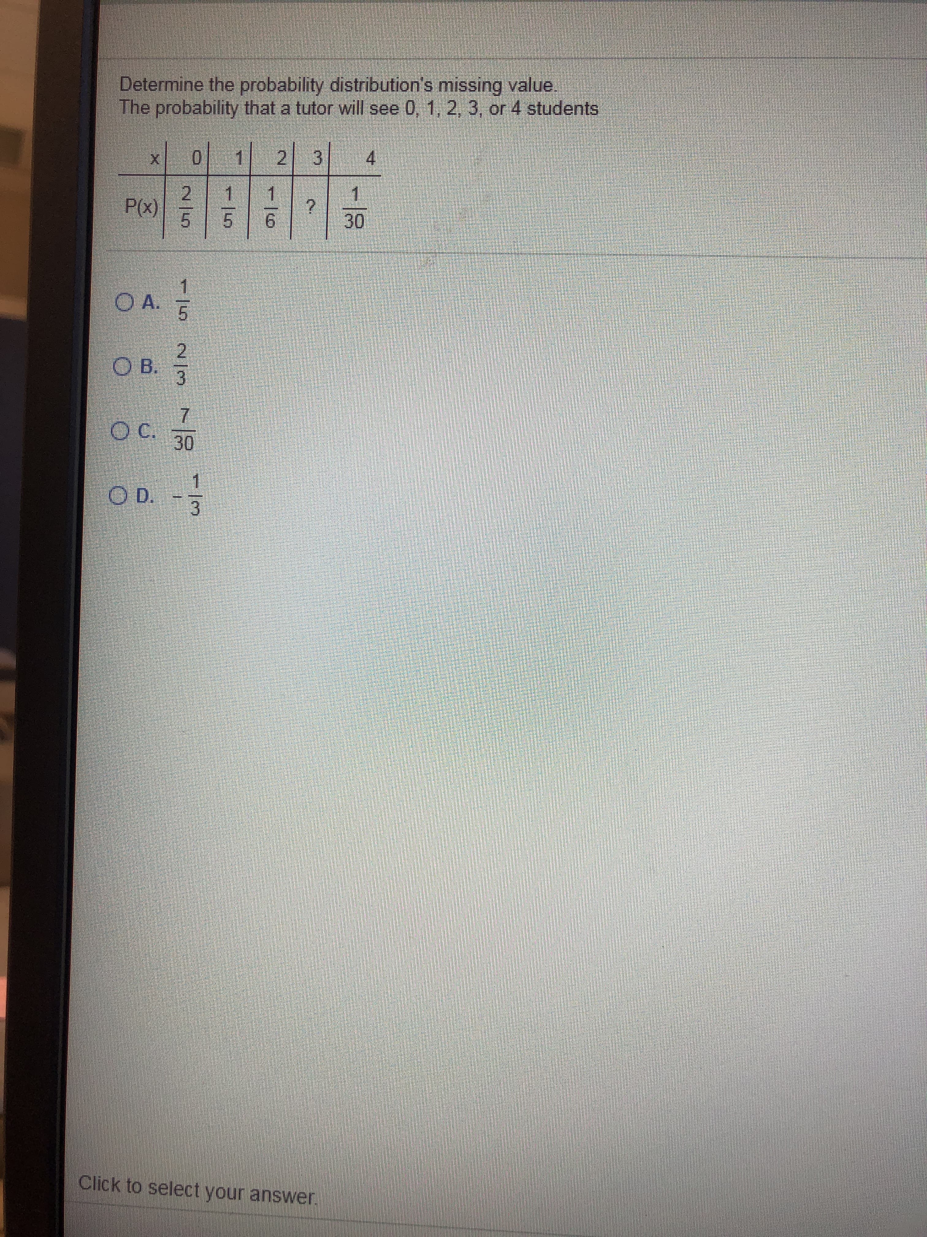 Determine the probability distribution's missing value.
The probability that a tutor will see 0, 1, 2, 3, or 4 students
0 1 2 3 4
2.
P(x)
1
1
6.
30
