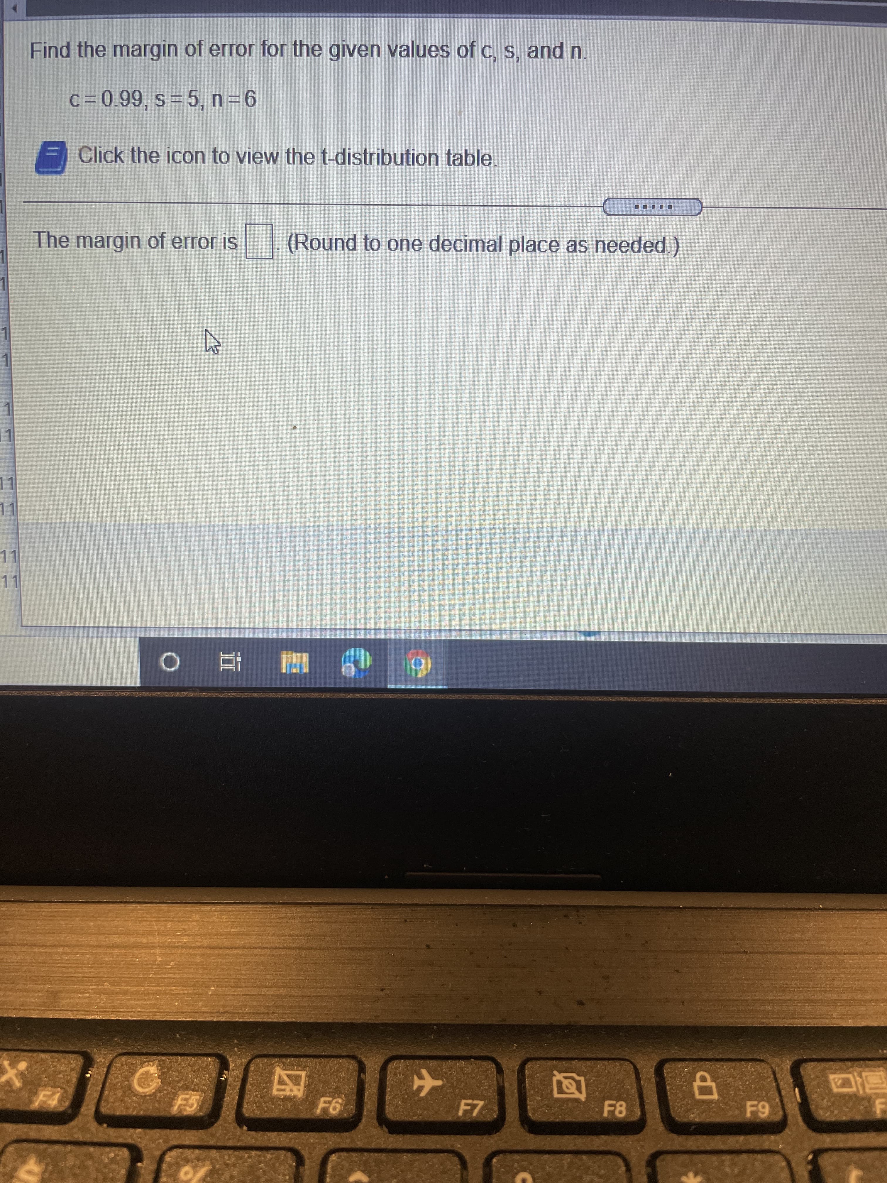 Find the margin of error for the given values of c, s, and n.
c30.99, s 5, n=6
Click the icon to view the t-distribution table.
The margin of error is
(Round to one decimal place as needed.)
LL
LL
11
F7
F8
