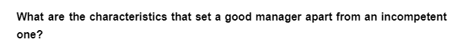What are the characteristics that set a good manager apart from an incompetent
one?