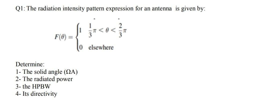 Q1: The radiation intensity pattern expression for an antenna is given by:
F(0) =
%3D
0elsewhere
Determine:
1- The solid angle (QA)
2- The radiated power
3- the HPBW
4- Its directivity
