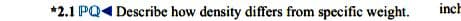 *2.1 PQ4 Describe how density differs from specific weight.
inch
