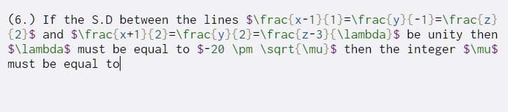 (6.) If the S.D between the lines $\frac{x-1}{1}=\frac{y}{-1}=D\frac{z}
{2}$ and $\frac{x+1}{2}=\frac{y}{2}=\frac{z-3}{\lambda}$ be unity then
$\lambda$ must be equal to $-20 \pm \sqrt{\mu}$ then the integer $\mu$
must be equal to
