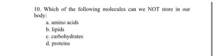 10. Which of the following molecules can we NOT store in our
body:
a. amino acids
b. lipids
c. carbohydrates
d. proteins
