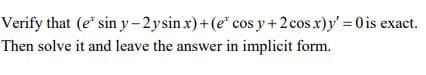 Verify that (e* sin y-2ysin x)+(e* cos y+2 cos x)y' = 0 is exact.
Then solve it and leave the answer in implicit form.
