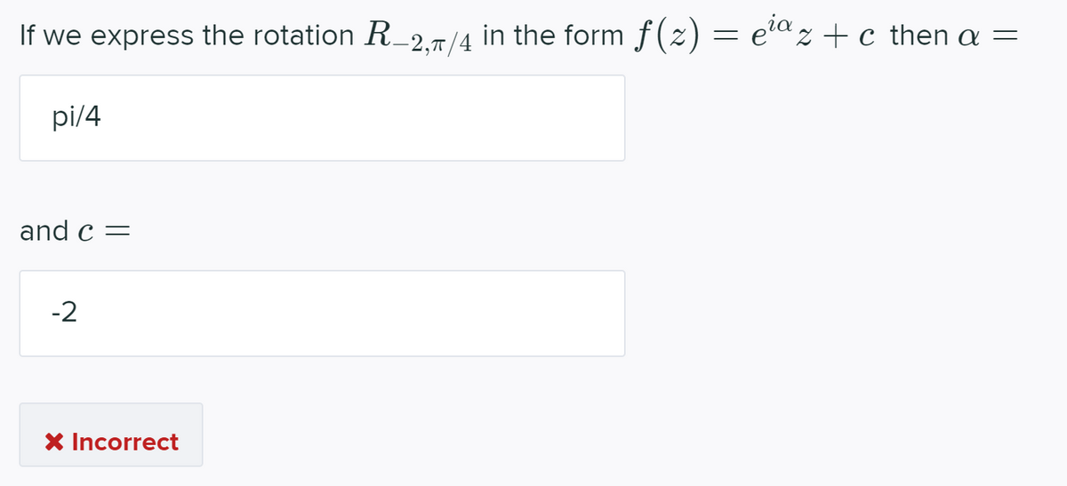 If we express the rotation R_2.T/4 in the form f(z) = eaz +c then a =
pi/4
and c =
-2
X Incorrect
