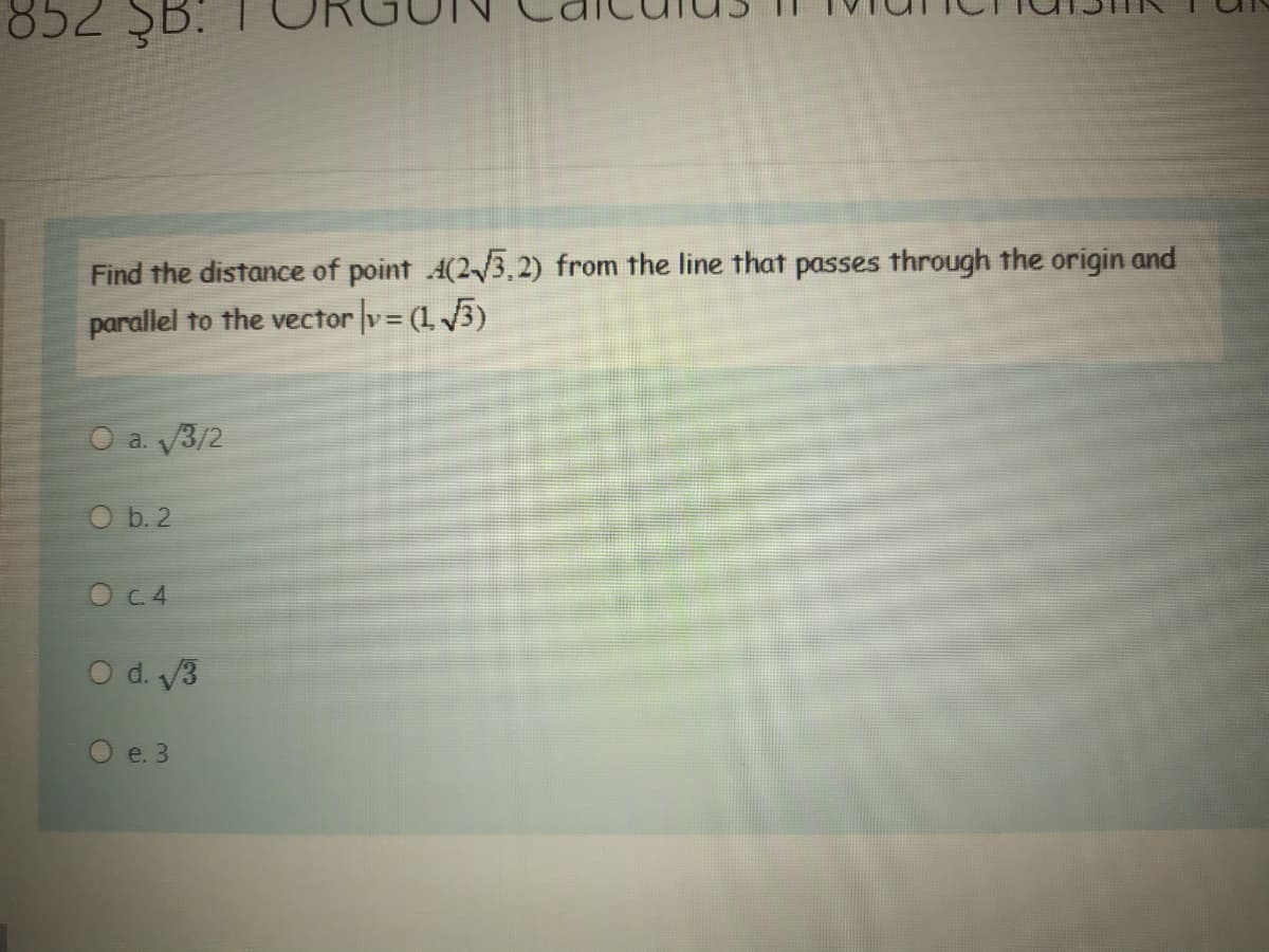 .ס 2כ 8
Find the distance of point A(2/3.2) from the line that passes through the origin and
parallel to the vector v= (1 3)
O a. V3/2
O b. 2
O C.4
Od V3
e. 3
