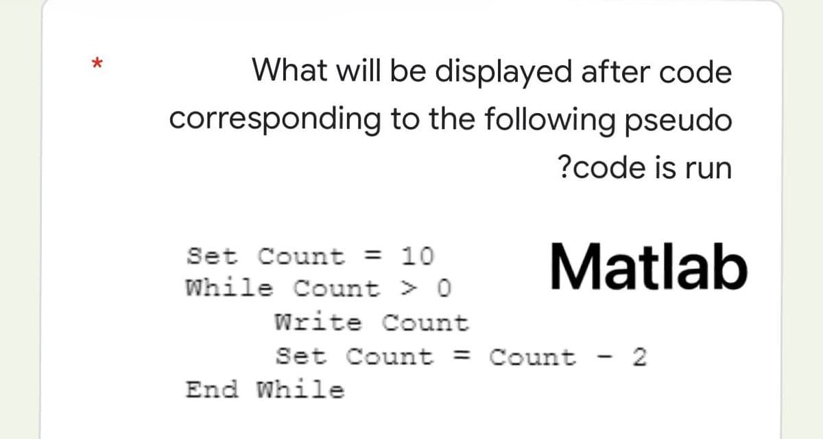 What will be displayed after code
corresponding to the following pseudo
?code is run
Set Count = 10
While Count > 0
Matlab
Write Count
Set Count =
- 2
End While
Count