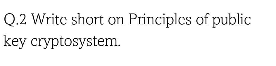 Q.2 Write short on Principles of public
key cryptosystem.