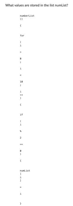 What values are stored in the list numList?
numberList
()
{
for
(
i
.
1
10
;
i
++
)
(
if
(
2
0
(
numList
T
i
J
}