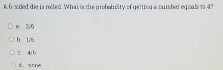 A 6-sided die is rolled. What is the probability of getting a number equals to 4?
O a. 3/6
Ob 1/6
O c. 4/6
Od none