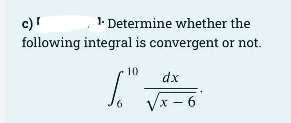 c) I
following
1. Determine whether the
integral is convergent or not.
6
10 dx
Vx-6