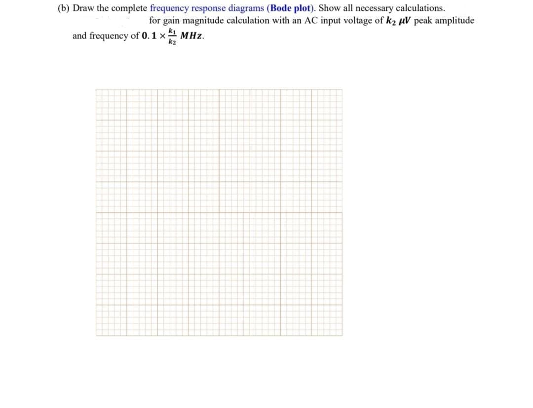 (b) Draw the complete frequency response diagrams (Bode plot). Show all necessary calculations.
for gain magnitude calculation with an AC input voltage of k2 µV peak amplitude
and frequency of 0.1 x MHz.
k2
