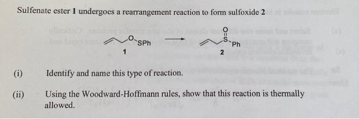 Sulfenate ester 1 undergoes a rearrangement reaction to form sulfoxide 2
SPh
Ph
(i)
Identify and name this type of reaction.
Using the Woodward-Hoffmann rules, show that this reaction is thermally
allowed.
(ii)
