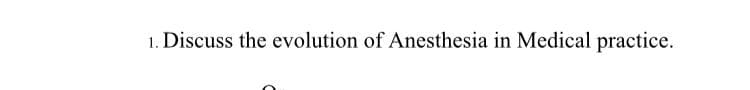 1. Discuss the evolution of Anesthesia in Medical practice.
