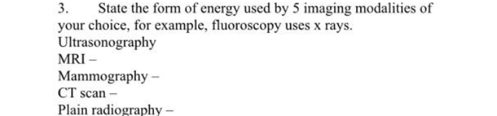 3.
your choice, for example, fluoroscopy uses x rays.
Ultrasonography
MRI –
State the form of energy used by 5 imaging modalities of
Mammography -
CT scan -
Plain radiography
