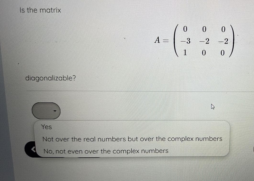 Is the matrix
diagonalizable?
A =
||
0
-3
1
0
0
-2 -2
0
0
Yes
Not over the real numbers but over the complex numbers
No, not even over the complex numbers