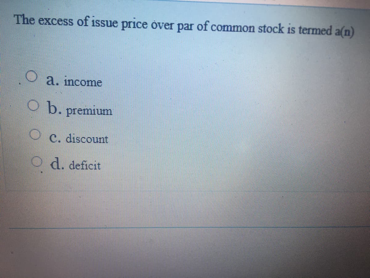 The excess of issue price over par of common stock is termed a(n)
a. income
O b.
premium
C. discount
O d. deficit
