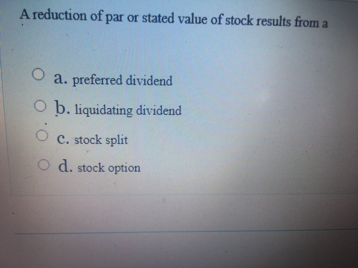 A reduction of par or stated value of stock results from a
a. preferred dividend
O b. liquidating dividend
O c. stock split
O d. stock option
