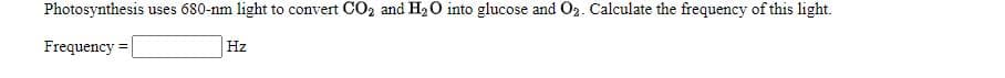 Photosynthesis uses 680-nm light to convert CO2 and H20 into glucose and O2. Calculate the frequency of this light.
Frequency =
%3D
Hz
