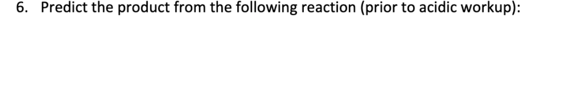 6. Predict the product from the following reaction (prior to acidic workup):