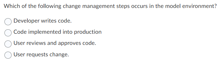 Which of the following change management steps occurs in the model environment?
Developer writes code.
Code implemented into production
User reviews and approves code.
User requests change.