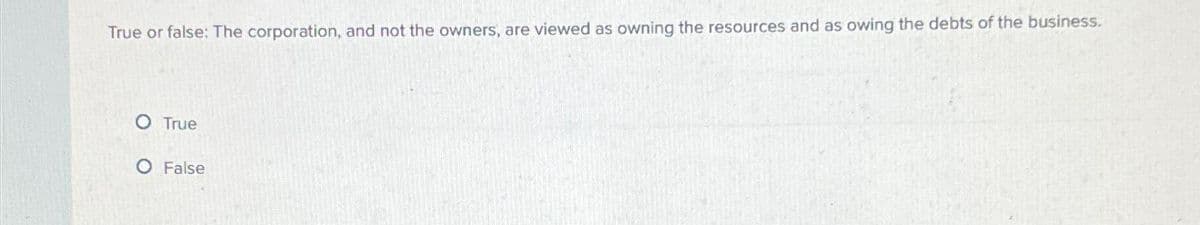 True or false: The corporation, and not the owners, are viewed as owning the resources and as owing the debts of the business.
O True
O False