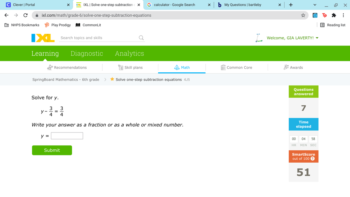 C Clever | Portal
Da IXL|Solve one-step subtraction
G calculator - Google Search
b My Questions | bartleby
A ixl.com/math/grade-6/solve-one-step-subtraction-equations
O NHPS Bookmarks
P Play Prodigy I CommonLit
E Reading list
IXL
. Welcome, GIA LAVERTY! -
Search topics and skills
Learning
Diagnostic
Analytics
Recommendations
a Skill plans
Math
E Common Core
* Awards
SpringBoard Mathematics - 6th grade
* Solve one-step subtraction equations 4J5
Questions
answered
Solve for y.
7
3
y -
4
3
%3D
4
Write your answer as a fraction or as a whole or mixed number.
Time
elapsed
y =
00
04
58
HR MIN SEC
Submit
SmartScore
out of 100
51
