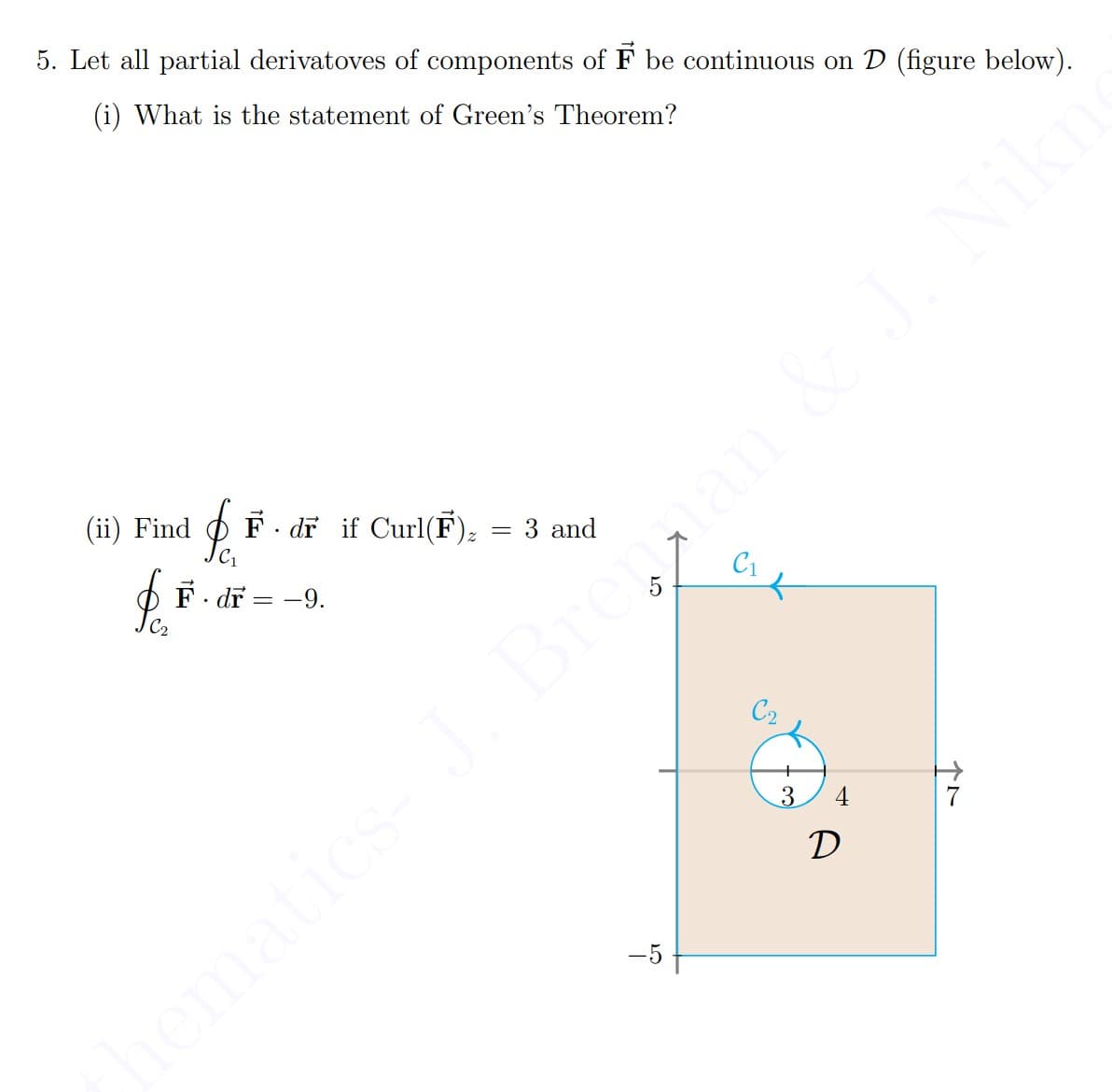 5. Let all partial derivatoves of components of F be continuous on D (figure below).
(i) What is the statement of Green's Theorem?
=
Pe F. dr if Curl(F) ₂
JF-=-0.
dr = -9.
(ii) Find
3 and
-5
C1
C2
3
4
D
47
hematics– J. Brennan & J. Niki