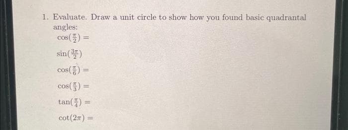 1. Evaluate. Draw a unit circle to show how you found basic quadrantal
angles:
cos() =
sin (37)
cos() =
cos() =
tan()=
=
cot (27) =
=