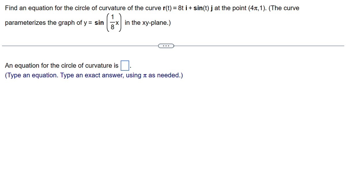 Find an equation for the circle of curvature of the curve r(t) = 8t i + sin(t) j at the point (4,1). (The curve
(ਲ)
8
parameterizes the graph of y = sin
in the xy-plane.)
An equation for the circle of curvature is
(Type an equation. Type an exact answer, using as needed.)