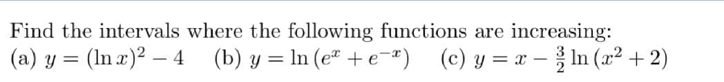 Find the intervals where the following functions are increasing:
(a) y = (lnx)² - 4 (b) y = ln (e +e=²) (c) y = x - ln (x² + 2)