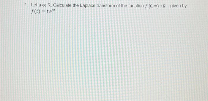 1. Let a ee R. Calculate the Laplace transform of the function f:[0,00) R given by
f(t) = teat