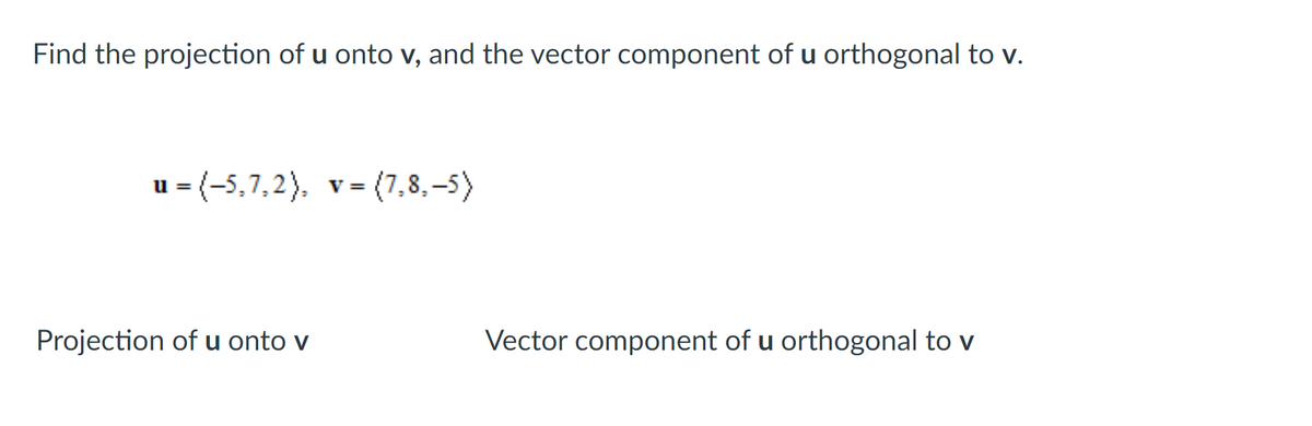 Find the projection of u onto v, and the vector component of u orthogonal to v.
u =(−5,7,2), v= (7,8,-5)
Projection of u onto v
Vector component of u orthogonal to v