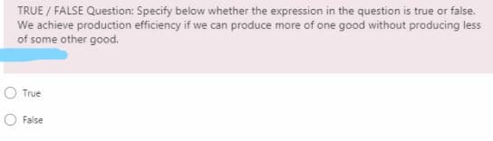 TRUE / FALSE Question: Specify below whether the expression in the question is true or false.
We achieve production efficiency if we can produce more of one good without producing less
of some other good.
O True
False
