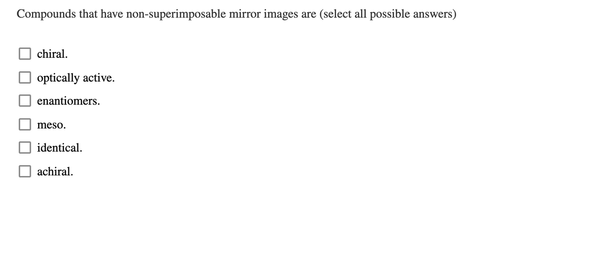 Compounds that have non-superimposable mirror images are (select all possible answers)
chiral.
optically active.
enantiomers.
meso.
identical.
achiral.
