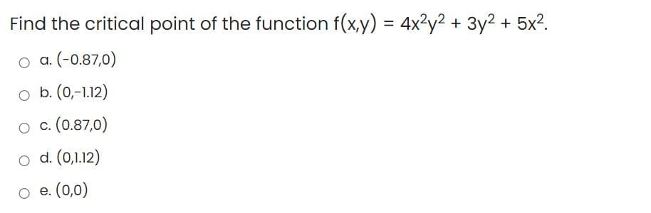 Find the critical point of the function f(x,y) = 4x²y2 + 3y2 + 5x?.
%3D
o a. (-0.87,0)
o b. (0,-1.12)
o c. (0.87,0)
o d. (0,1.12)
e. (0,0)
